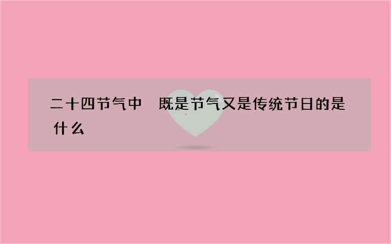 二十四节气中 既是节气又是传统节日的是什么